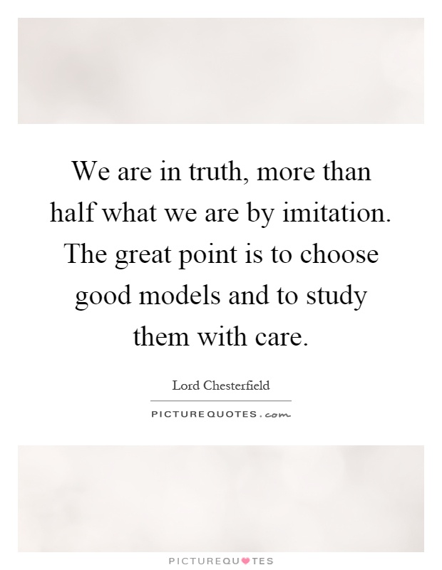 We are in truth, more than half what we are by imitation. The great point is to choose good models and to study them with care Picture Quote #1