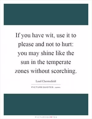If you have wit, use it to please and not to hurt: you may shine like the sun in the temperate zones without scorching Picture Quote #1