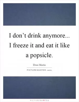 I don’t drink anymore... I freeze it and eat it like a popsicle Picture Quote #1
