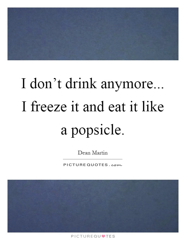 I don't drink anymore... I freeze it and eat it like a popsicle Picture Quote #1