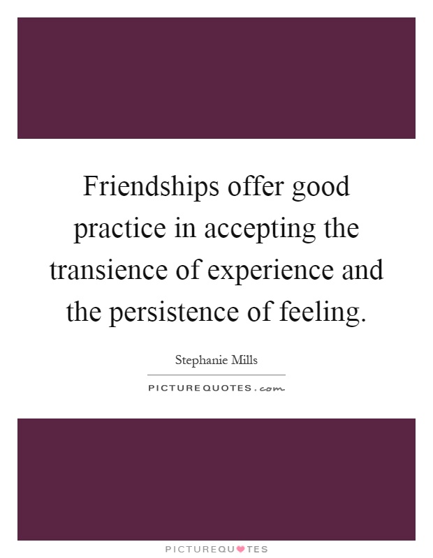Friendships offer good practice in accepting the transience of experience and the persistence of feeling Picture Quote #1