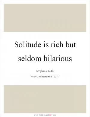 Solitude is rich but seldom hilarious Picture Quote #1