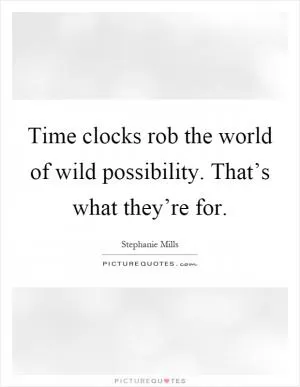 Time clocks rob the world of wild possibility. That’s what they’re for Picture Quote #1