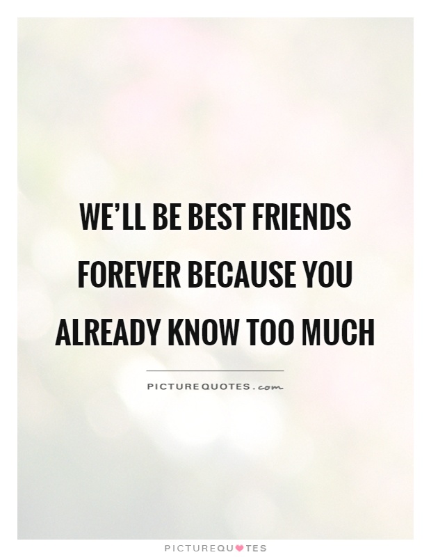 We’ll be best friends forever because you already know too much Picture Quote #1