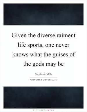 Given the diverse raiment life sports, one never knows what the guises of the gods may be Picture Quote #1
