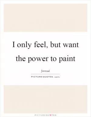 I only feel, but want the power to paint Picture Quote #1