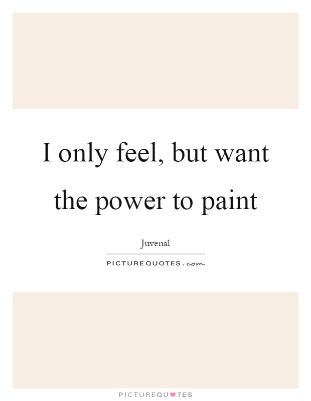 I only feel, but want the power to paint Picture Quote #1