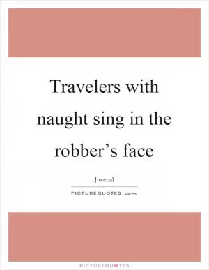Travelers with naught sing in the robber’s face Picture Quote #1