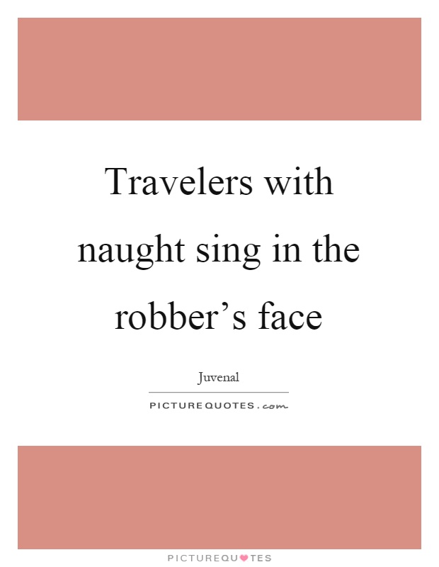Travelers with naught sing in the robber's face Picture Quote #1