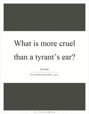 What is more cruel than a tyrant’s ear? Picture Quote #1