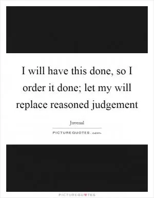 I will have this done, so I order it done; let my will replace reasoned judgement Picture Quote #1