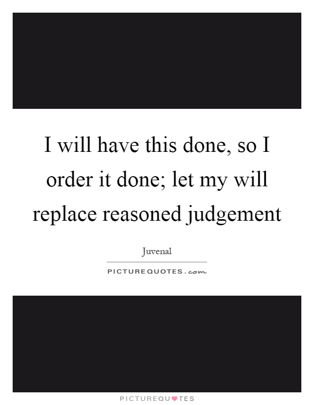 I will have this done, so I order it done; let my will replace reasoned judgement Picture Quote #1
