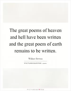 The great poems of heaven and hell have been written and the great poem of earth remains to be written Picture Quote #1