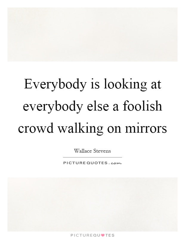 Everybody is looking at everybody else a foolish crowd walking on mirrors Picture Quote #1
