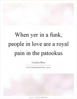 When yer in a funk, people in love are a royal pain in the patookus Picture Quote #1
