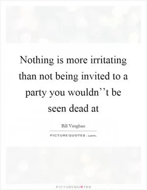 Nothing is more irritating than not being invited to a party you wouldn’’t be seen dead at Picture Quote #1