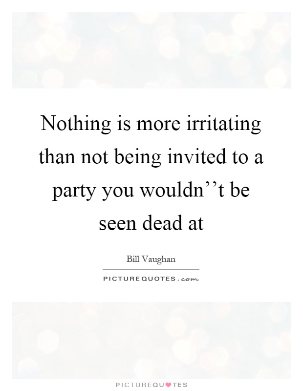 Nothing is more irritating than not being invited to a party you wouldn''t be seen dead at Picture Quote #1