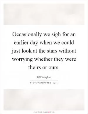 Occasionally we sigh for an earlier day when we could just look at the stars without worrying whether they were theirs or ours Picture Quote #1