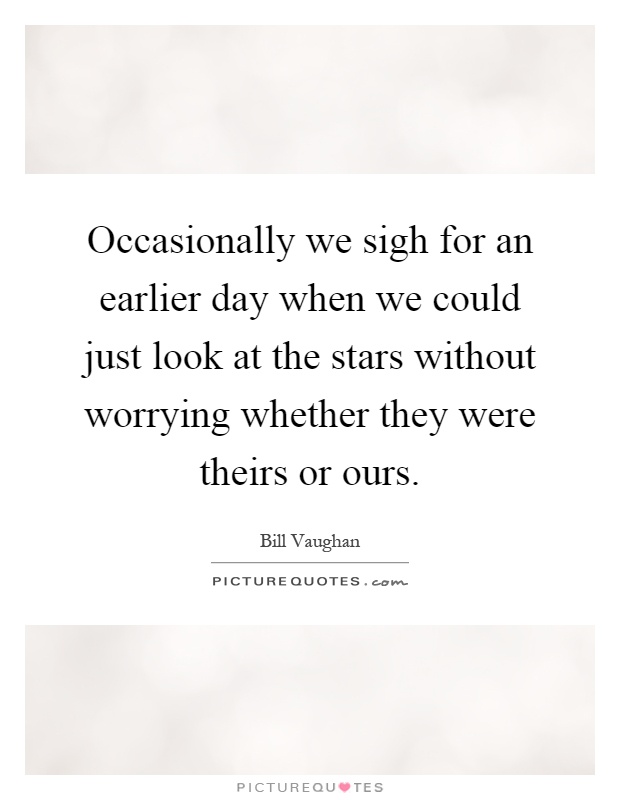 Occasionally we sigh for an earlier day when we could just look at the stars without worrying whether they were theirs or ours Picture Quote #1