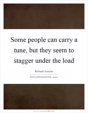 Some people can carry a tune, but they seem to stagger under the load Picture Quote #1