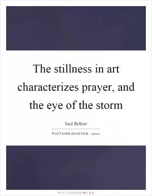 The stillness in art characterizes prayer, and the eye of the storm Picture Quote #1
