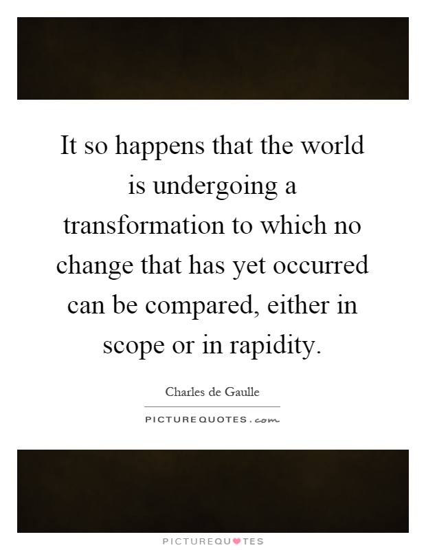 It so happens that the world is undergoing a transformation to which no change that has yet occurred can be compared, either in scope or in rapidity Picture Quote #1