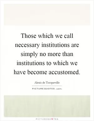 Those which we call necessary institutions are simply no more than institutions to which we have become accustomed Picture Quote #1