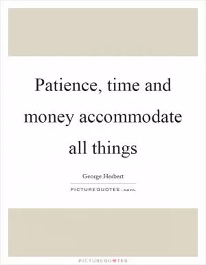 Patience, time and money accommodate all things Picture Quote #1
