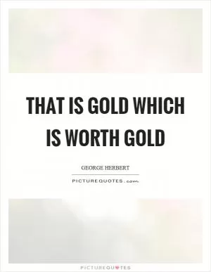 That is gold which is worth gold Picture Quote #1
