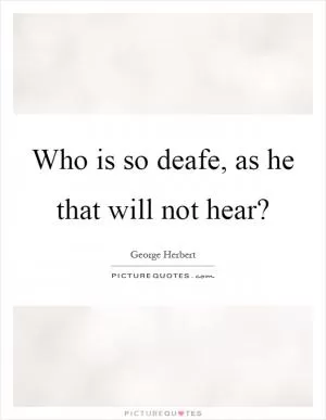 Who is so deafe, as he that will not hear? Picture Quote #1