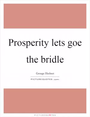 Prosperity lets goe the bridle Picture Quote #1