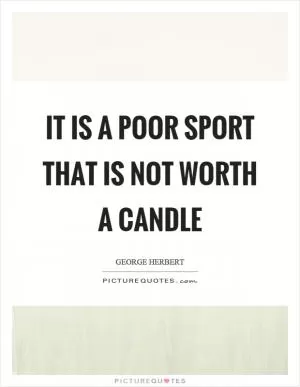 It is a poor sport that is not worth a candle Picture Quote #1