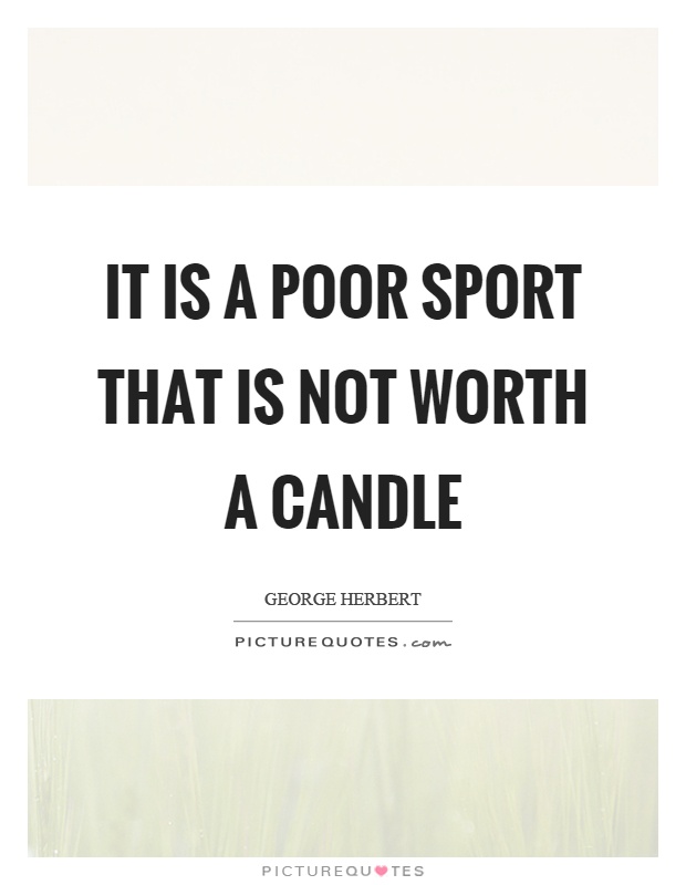 It is a poor sport that is not worth a candle Picture Quote #1