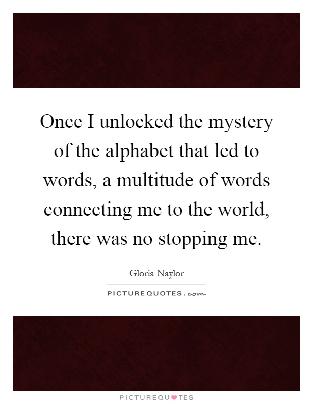 Once I unlocked the mystery of the alphabet that led to words, a multitude of words connecting me to the world, there was no stopping me Picture Quote #1