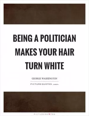 Being a politician makes your hair turn white Picture Quote #1