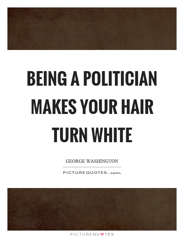 Being a politician makes your hair turn white Picture Quote #1