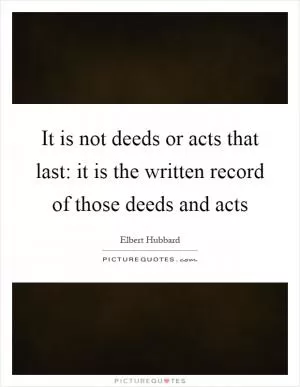 It is not deeds or acts that last: it is the written record of those deeds and acts Picture Quote #1