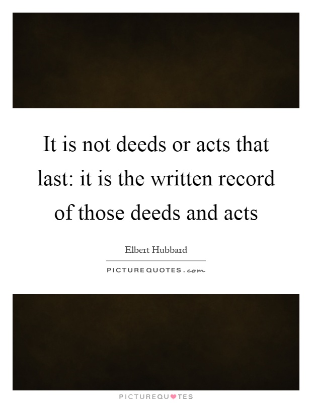 It is not deeds or acts that last: it is the written record of those deeds and acts Picture Quote #1