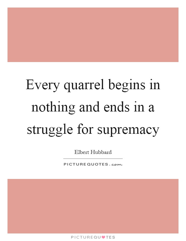 Every quarrel begins in nothing and ends in a struggle for supremacy Picture Quote #1