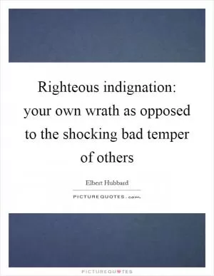 Righteous indignation: your own wrath as opposed to the shocking bad temper of others Picture Quote #1