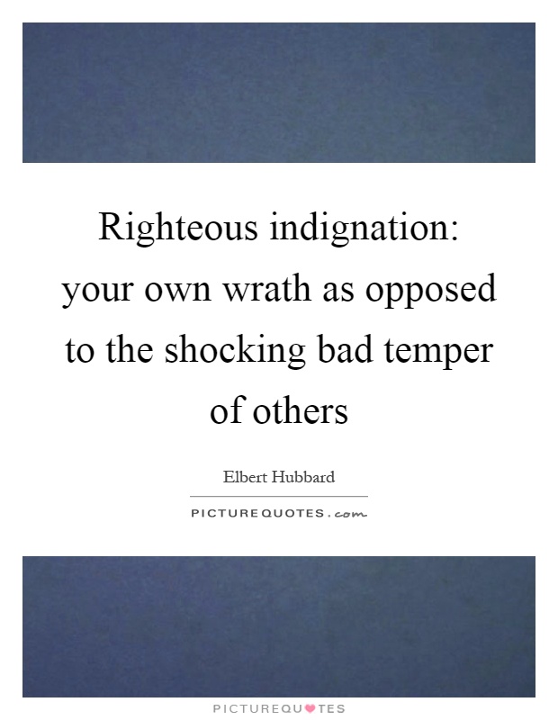 Righteous indignation: your own wrath as opposed to the shocking bad temper of others Picture Quote #1