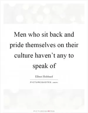 Men who sit back and pride themselves on their culture haven’t any to speak of Picture Quote #1