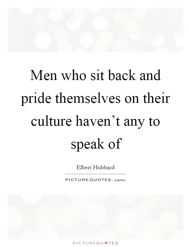 Men who sit back and pride themselves on their culture haven't any to speak of Picture Quote #1