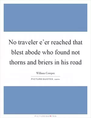 No traveler e’er reached that blest abode who found not thorns and briers in his road Picture Quote #1