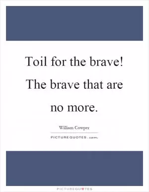 Toil for the brave! The brave that are no more Picture Quote #1