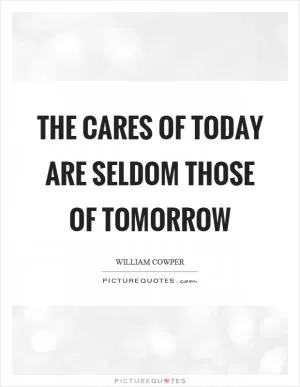 The cares of today are seldom those of tomorrow Picture Quote #1
