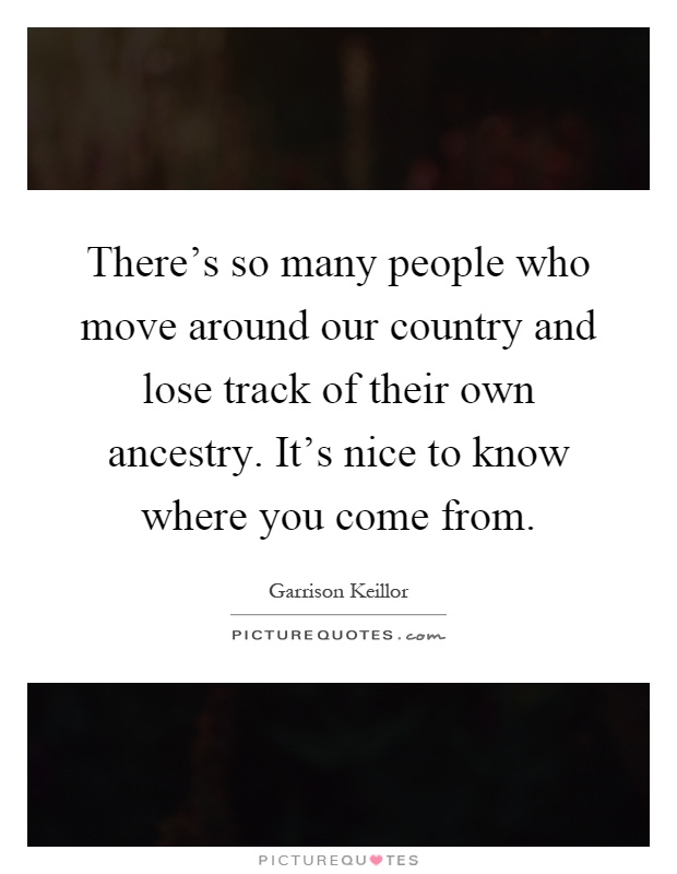 There's so many people who move around our country and lose track of their own ancestry. It's nice to know where you come from Picture Quote #1