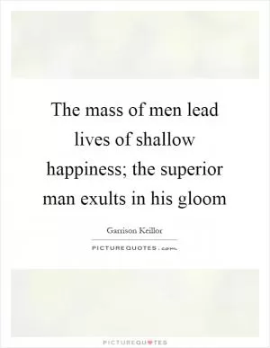 The mass of men lead lives of shallow happiness; the superior man exults in his gloom Picture Quote #1