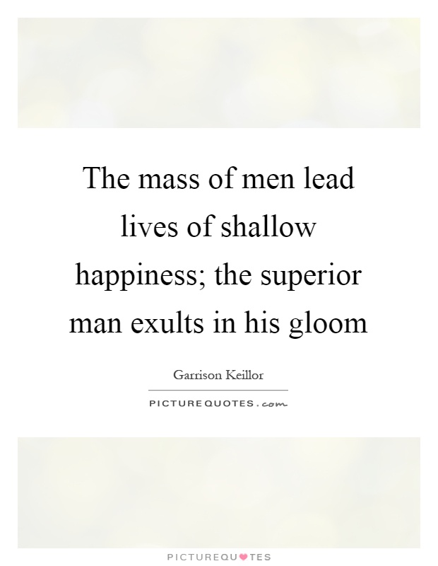 The mass of men lead lives of shallow happiness; the superior man exults in his gloom Picture Quote #1