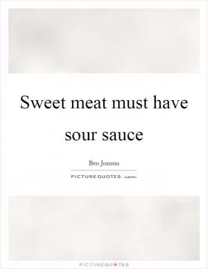 Sweet meat must have sour sauce Picture Quote #1